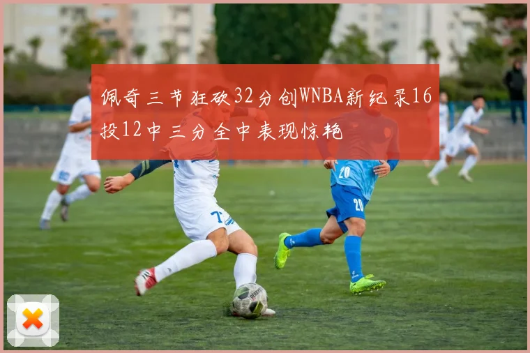 佩奇三节狂砍32分创WNBA新纪录16投12中三分全中表现惊艳
