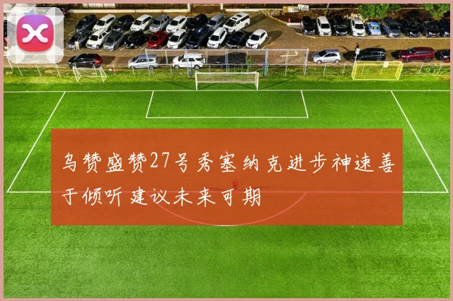 乌赞盛赞27号秀塞纳克进步神速善于倾听建议未来可期