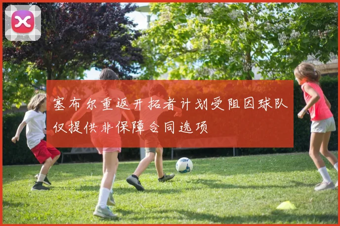 塞布尔重返开拓者计划受阻因球队仅提供非保障合同选项