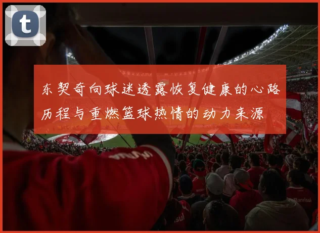 东契奇向球迷透露恢复健康的心路历程与重燃篮球热情的动力来源