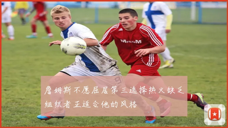詹姆斯不愿屈居第三选择热火缺乏组织者正适合他的风格
