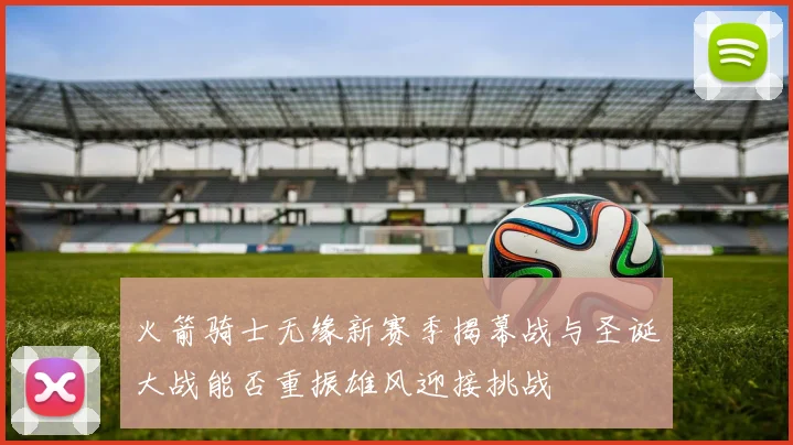 火箭骑士无缘新赛季揭幕战与圣诞大战能否重振雄风迎接挑战