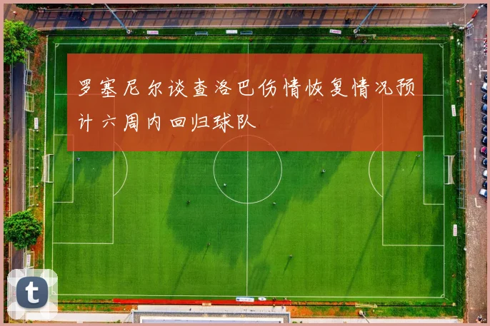 罗塞尼尔谈查洛巴伤情恢复情况预计六周内回归球队