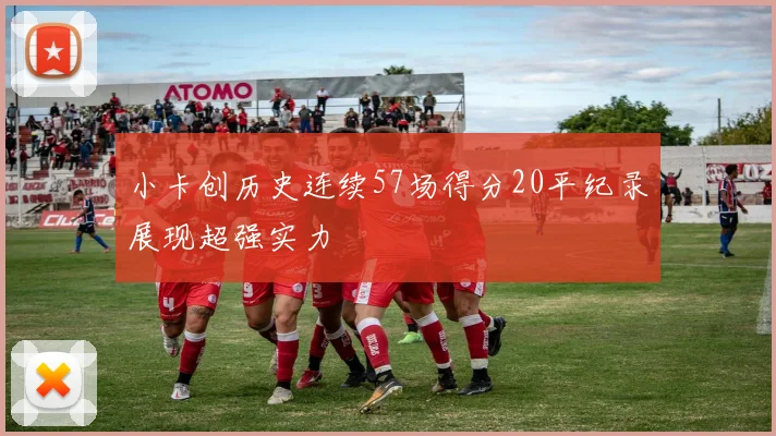 小卡创历史连续57场得分20平纪录展现超强实力