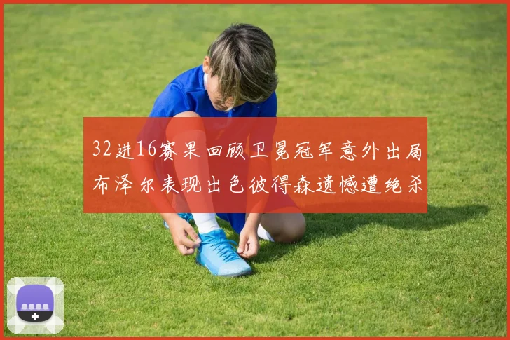 32进16赛果回顾卫冕冠军意外出局布泽尔表现出色彼得森遗憾遭绝杀