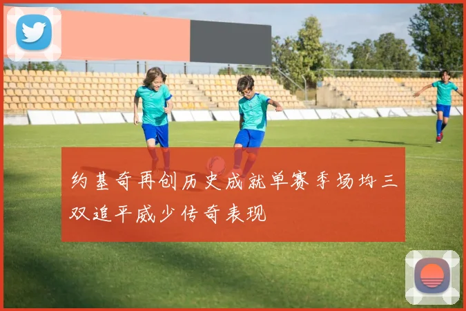 约基奇再创历史成就单赛季场均三双追平威少传奇表现