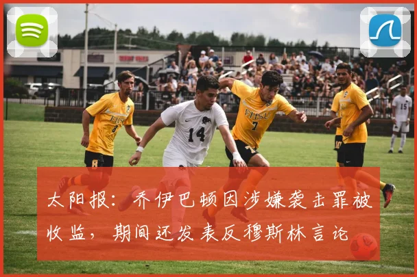 太阳报：乔伊巴顿因涉嫌袭击罪被收监，期间还发表反穆斯林言论