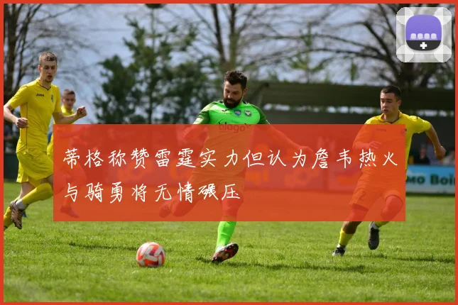蒂格称赞雷霆实力但认为詹韦热火与骑勇将无情碾压