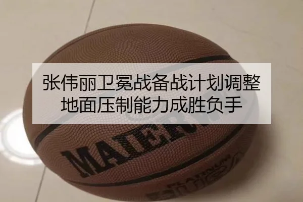 张伟丽卫冕战备战计划调整 地面压制能力成胜负手