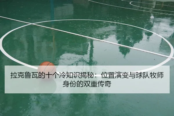 拉克鲁瓦的十个冷知识揭秘：位置演变与球队牧师身份的双重传奇