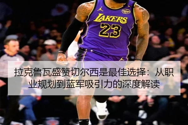 拉克鲁瓦盛赞切尔西是最佳选择：从职业规划到蓝军吸引力的深度解读