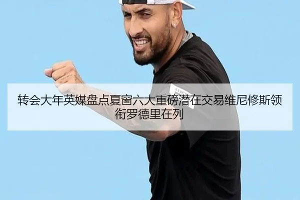 转会大年英媒盘点夏窗六大重磅潜在交易维尼修斯领衔罗德里在列