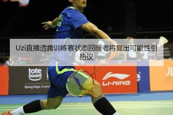 Uzi直播透露训练赛状态回暖老将复出可能性引热议