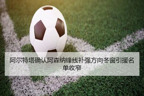 阿尔特塔确认阿森纳锋线补强方向冬窗引援名单收窄
