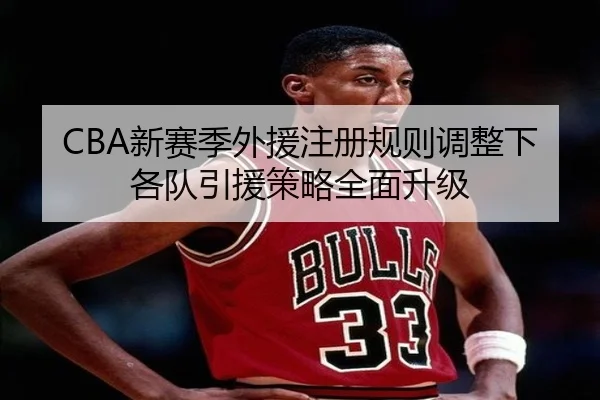 CBA新赛季外援注册规则调整下各队引援策略全面升级